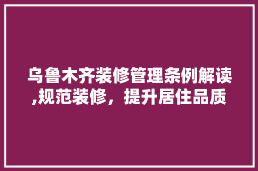 乌鲁木齐装修管理条例解读,规范装修，提升居住品质