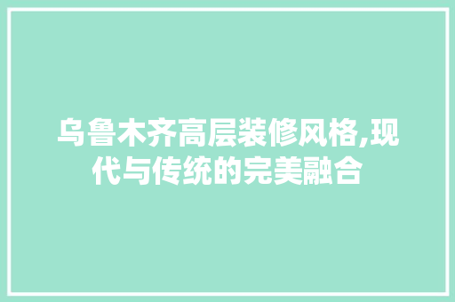乌鲁木齐高层装修风格,现代与传统的完美融合