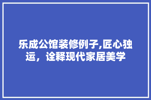 乐成公馆装修例子,匠心独运，诠释现代家居美学