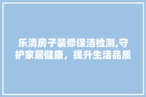 乐清房子装修保洁检测,守护家居健康，提升生活品质