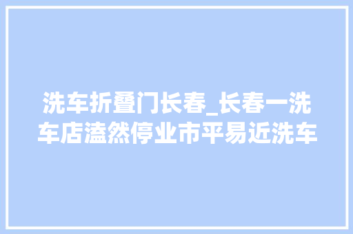 洗车折叠门长春_长春一洗车店溘然停业市平易近洗车卡余额退款无门