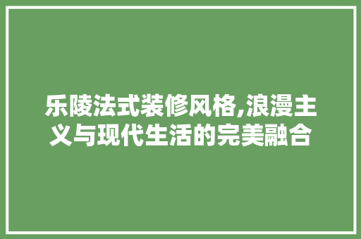 乐陵法式装修风格,浪漫主义与现代生活的完美融合