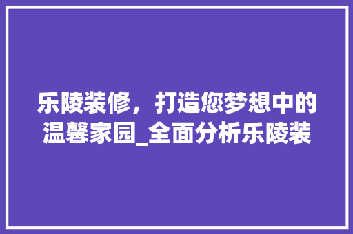 乐陵装修，打造您梦想中的温馨家园_全面分析乐陵装修联系方式及优势
