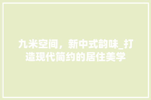 九米空间，新中式韵味_打造现代简约的居住美学