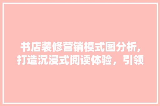 书店装修营销模式图分析,打造沉浸式阅读体验，引领文化潮流