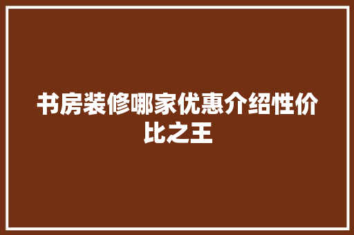 书房装修哪家优惠介绍性价比之王