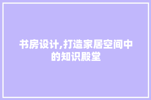 书房设计,打造家居空间中的知识殿堂
