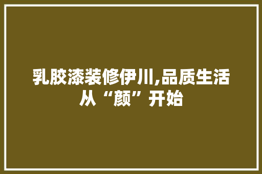 乳胶漆装修伊川,品质生活从“颜”开始