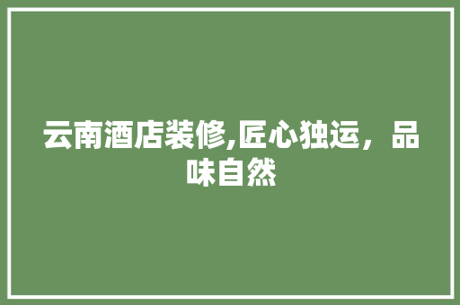 云南酒店装修,匠心独运，品味自然