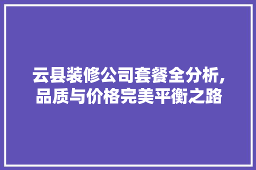 云县装修公司套餐全分析,品质与价格完美平衡之路
