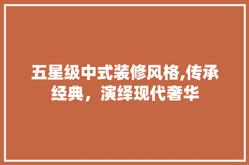 五星级中式装修风格,传承经典，演绎现代奢华