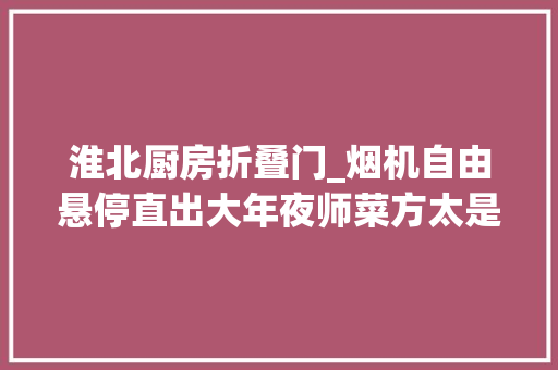 淮北厨房折叠门_烟机自由悬停直出大年夜师菜方太是若何再次刷新房家烹饪体验的