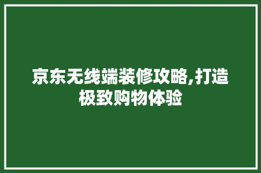 京东无线端装修攻略,打造极致购物体验