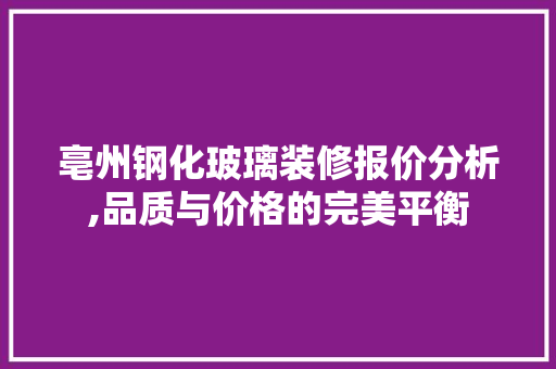 亳州钢化玻璃装修报价分析,品质与价格的完美平衡