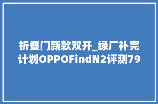 折叠门新款双开_绿厂补完计划OPPOFindN2评测7999元起的最小大年夜折叠