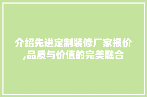 介绍先进定制装修厂家报价,品质与价值的完美融合