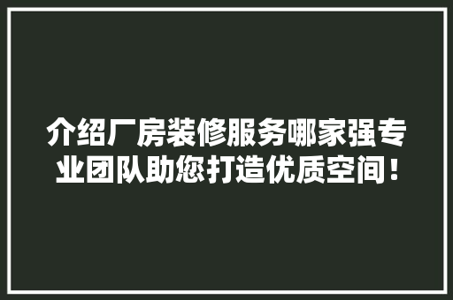 介绍厂房装修服务哪家强专业团队助您打造优质空间！