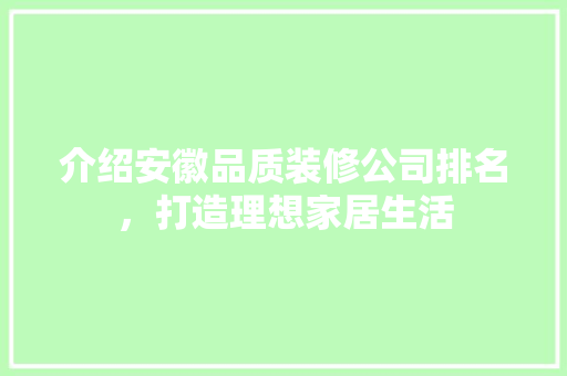 介绍安徽品质装修公司排名，打造理想家居生活