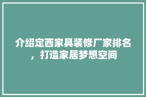 介绍定西家具装修厂家排名，打造家居梦想空间