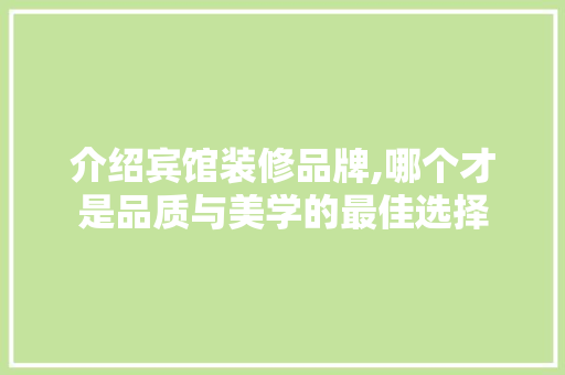 介绍宾馆装修品牌,哪个才是品质与美学的最佳选择