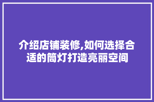 介绍店铺装修,如何选择合适的筒灯打造亮丽空间