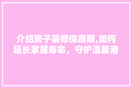 介绍房子装修保质期,如何延长家居寿命，守护温馨港湾