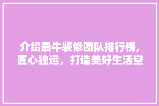 介绍最牛装修团队排行榜,匠心独运，打造美好生活空间