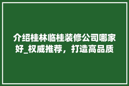 介绍桂林临桂装修公司哪家好_权威推荐，打造高品质家居生活