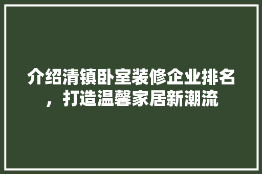 介绍清镇卧室装修企业排名，打造温馨家居新潮流