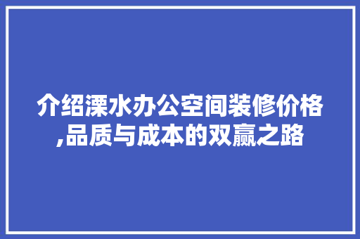 介绍溧水办公空间装修价格,品质与成本的双赢之路