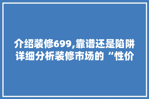 介绍装修699,靠谱还是陷阱详细分析装修市场的“性价比”之谜