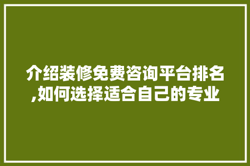 介绍装修免费咨询平台排名,如何选择适合自己的专业服务