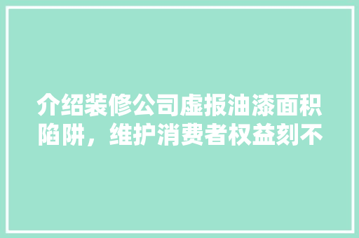 介绍装修公司虚报油漆面积陷阱，维护消费者权益刻不容缓