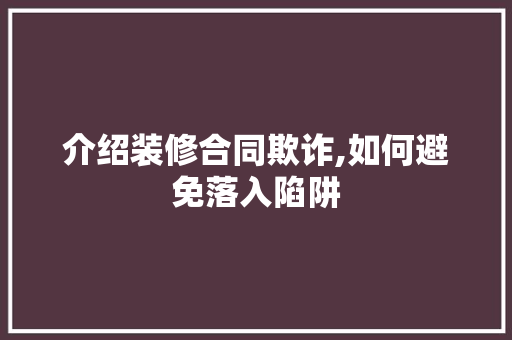 介绍装修合同欺诈,如何避免落入陷阱