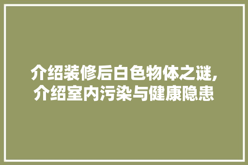 介绍装修后白色物体之谜,介绍室内污染与健康隐患