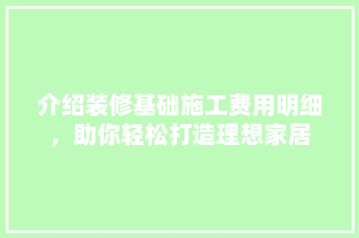 介绍装修基础施工费用明细，助你轻松打造理想家居