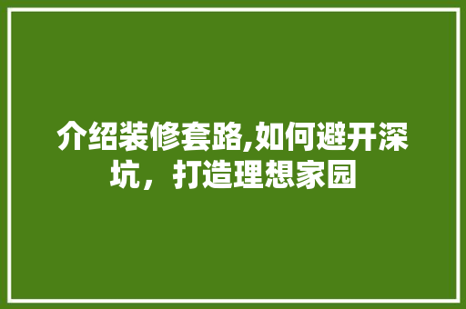 介绍装修套路,如何避开深坑，打造理想家园