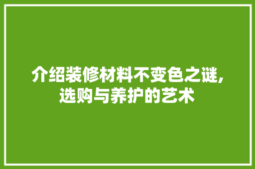 介绍装修材料不变色之谜,选购与养护的艺术