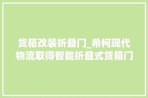 货箱改装折叠门_希柯现代物流取得智能折叠式货箱门板专利为货箱运用带来便利
