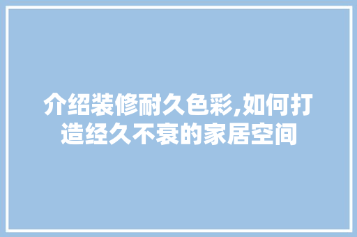 介绍装修耐久色彩,如何打造经久不衰的家居空间