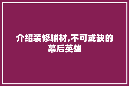 介绍装修辅材,不可或缺的幕后英雄