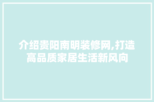 介绍贵阳南明装修网,打造高品质家居生活新风向