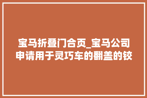 宝马折叠门合页_宝马公司申请用于灵巧车的翻盖的铰链专利该专利技能能实现翻盖元件与枢转元件之间的可拆卸连接