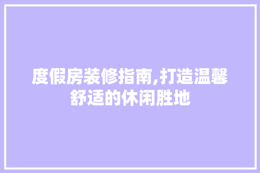 度假房装修指南,打造温馨舒适的休闲胜地