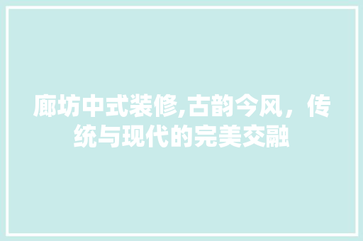 廊坊中式装修,古韵今风，传统与现代的完美交融