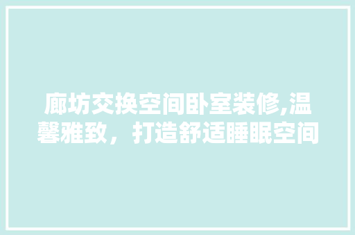 廊坊交换空间卧室装修,温馨雅致，打造舒适睡眠空间