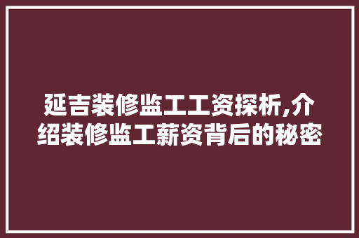 延吉装修监工工资探析,介绍装修监工薪资背后的秘密