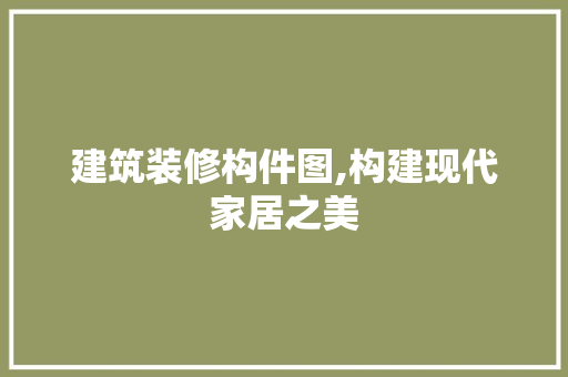 建筑装修构件图,构建现代家居之美