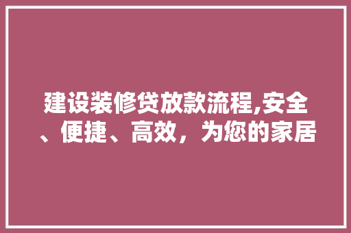 建设装修贷放款流程,安全、便捷、高效，为您的家居梦想保驾护航