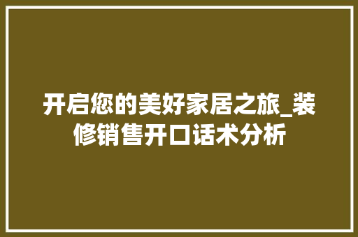 开启您的美好家居之旅_装修销售开口话术分析